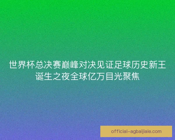 世界杯总决赛巅峰对决见证足球历史新王诞生之夜全球亿万目光聚焦