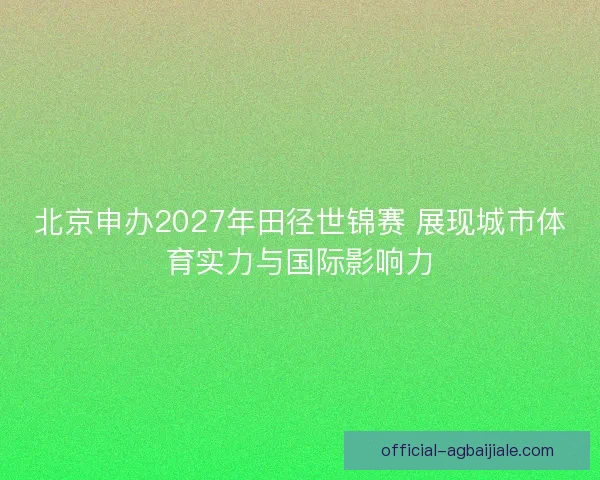 北京申办2027年田径世锦赛 展现城市体育实力与国际影响力
